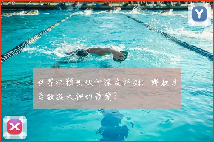 世界杯预测软件深度评测：哪款才是数据大神的最爱？