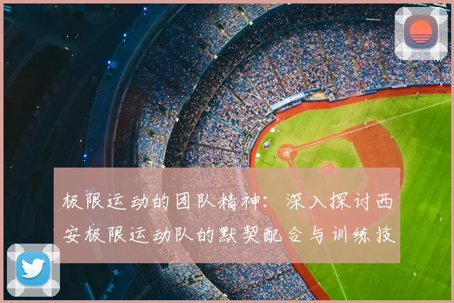 极限运动的团队精神：深入探讨西安极限运动队的默契配合与训练技巧