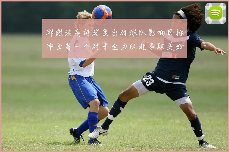 邱彪谈高诗岩复出对球队影响目标冲击每一个对手全力以赴争取更好成绩