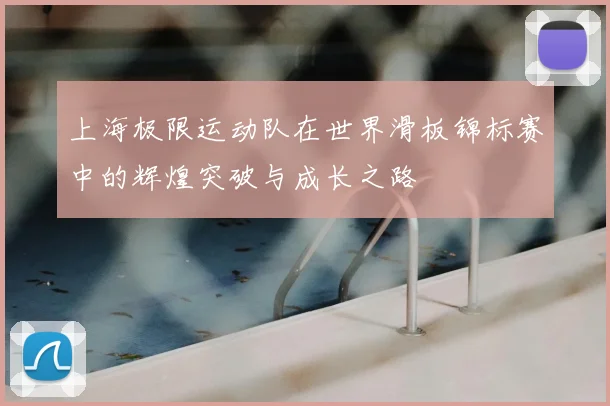 上海极限运动队在世界滑板锦标赛中的辉煌突破与成长之路
