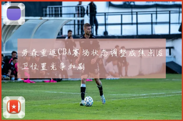 劳森重返CBA赛场状态调整成焦点后卫位置竞争加剧