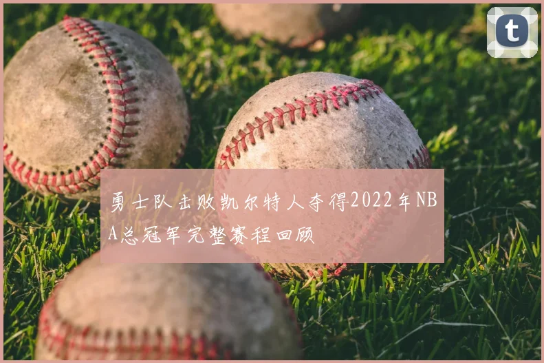 勇士队击败凯尔特人夺得2022年NBA总冠军完整赛程回顾