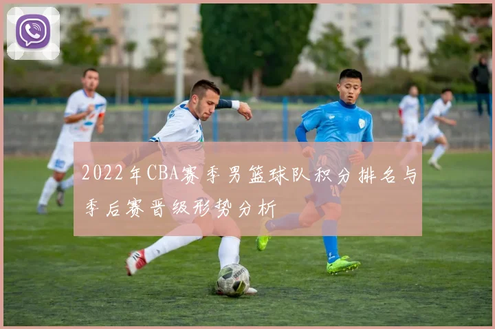 2022年CBA赛季男篮球队积分排名与季后赛晋级形势分析