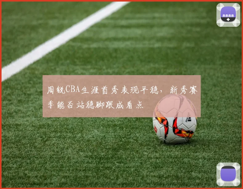 周锐CBA生涯首秀表现平稳，新秀赛季能否站稳脚跟成看点