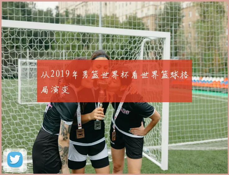 从2019年男篮世界杯看世界篮球格局演变