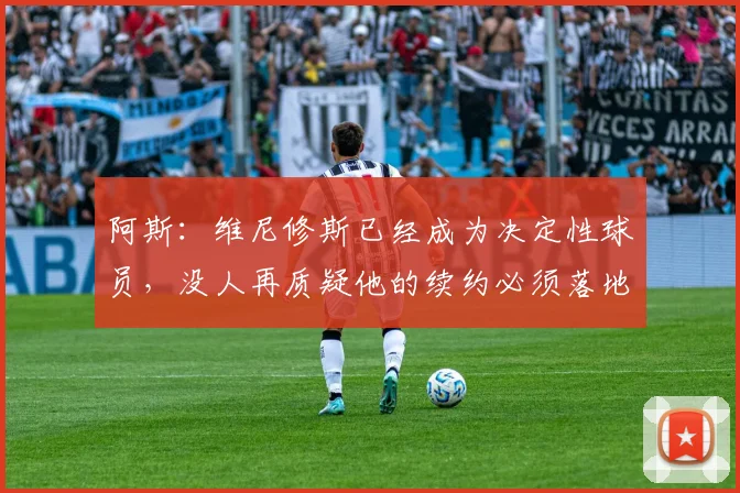 阿斯：维尼修斯已经成为决定性球员，没人再质疑他的续约必须落地