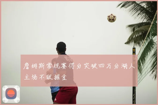 詹姆斯常规赛得分突破四万分湖人主场不敌掘金