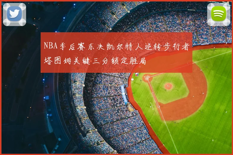 NBA季后赛东决凯尔特人逆转步行者塔图姆关键三分锁定胜局