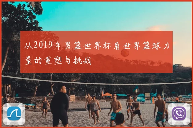 从2019年男篮世界杯看世界篮球力量的重塑与挑战