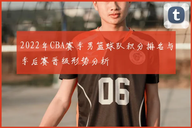 2022年CBA赛季男篮球队积分排名与季后赛晋级形势分析