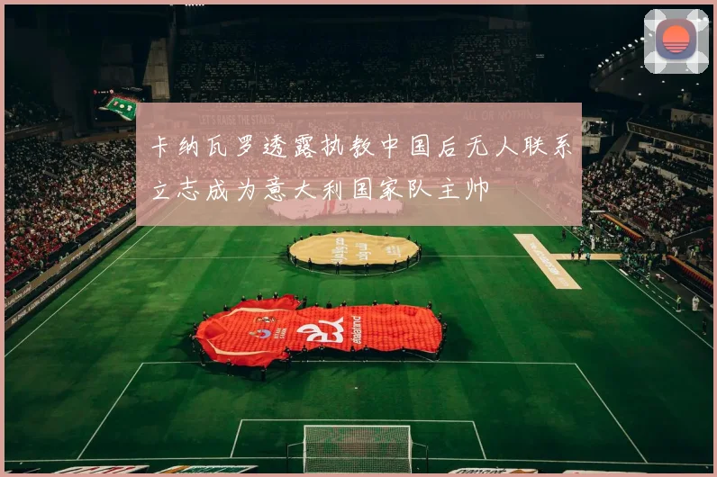 卡纳瓦罗透露执教中国后无人联系立志成为意大利国家队主帅