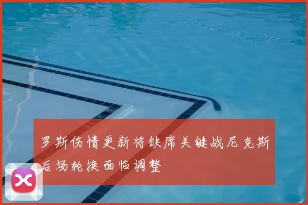 罗斯伤情更新将缺席关键战尼克斯后场轮换面临调整
