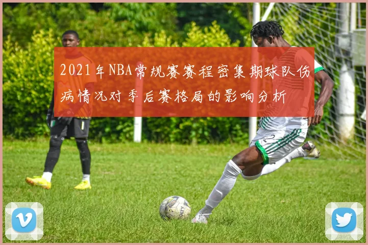 2021年NBA常规赛赛程密集期球队伤病情况对季后赛格局的影响分析