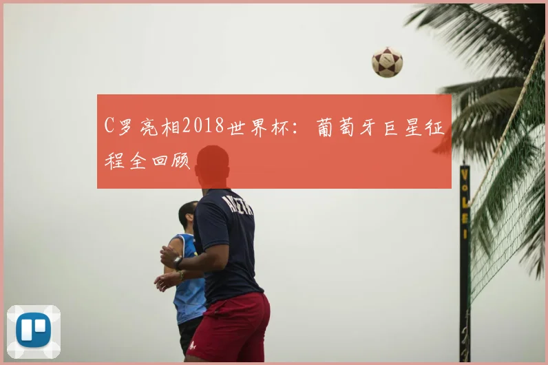 C罗亮相2018世界杯：葡萄牙巨星征程全回顾