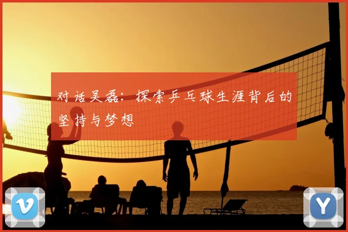 对话吴磊：探索乒乓球生涯背后的坚持与梦想