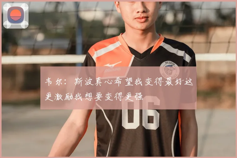 韦尔：斯波真心希望我变得最好这更激励我想要变得更强