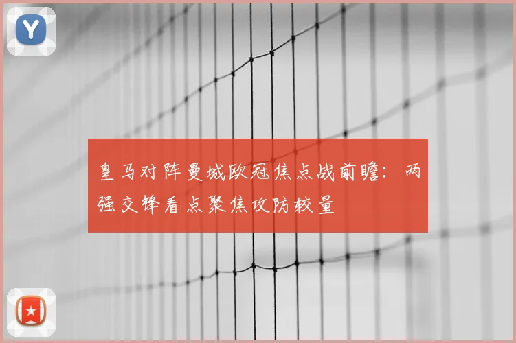 皇马对阵曼城欧冠焦点战前瞻：两强交锋看点聚焦攻防较量