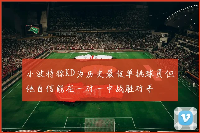 小波特称KD为历史最佳单挑球员但他自信能在一对一中战胜对手