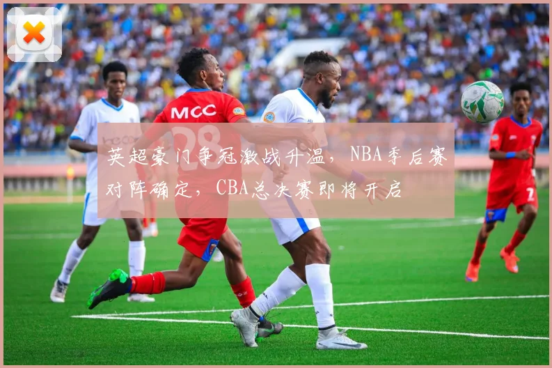 英超豪门争冠激战升温，NBA季后赛对阵确定，CBA总决赛即将开启