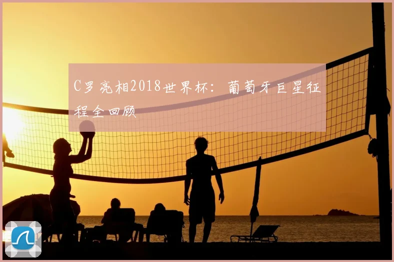 C罗亮相2018世界杯：葡萄牙巨星征程全回顾