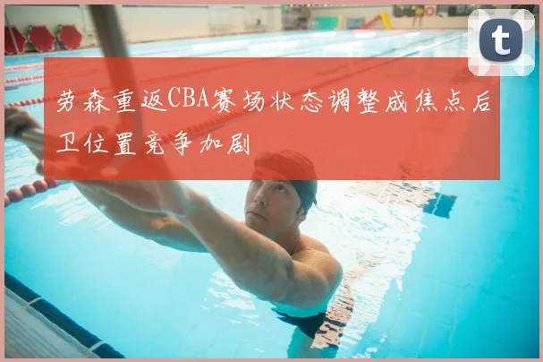 劳森重返CBA赛场状态调整成焦点后卫位置竞争加剧