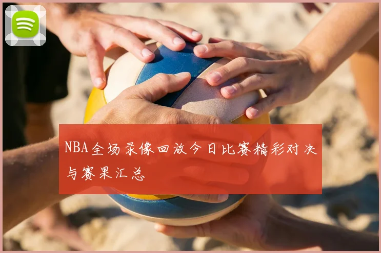 NBA全场录像回放今日比赛精彩对决与赛果汇总
