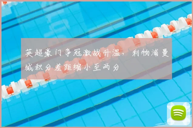 英超豪门争冠激战升温，利物浦曼城积分差距缩小至两分