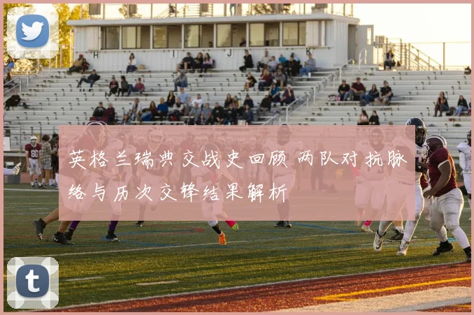 英格兰瑞典交战史回顾 两队对抗脉络与历次交锋结果解析