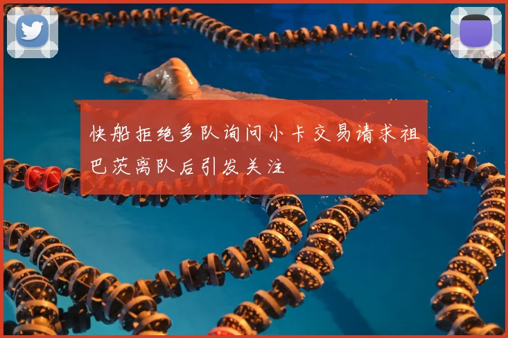 快船拒绝多队询问小卡交易请求祖巴茨离队后引发关注
