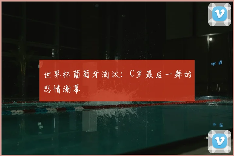 世界杯葡萄牙淘汰：C罗最后一舞的悲情谢幕
