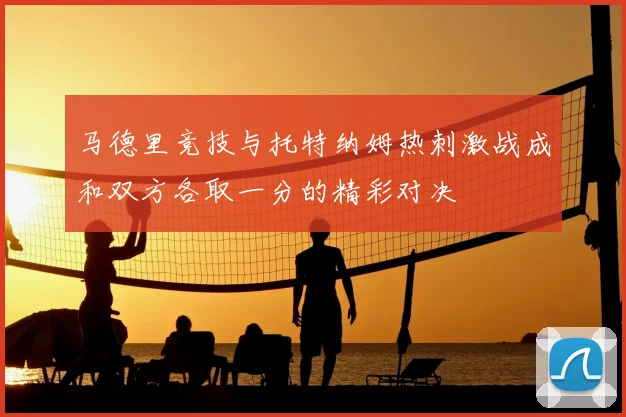 马德里竞技与托特纳姆热刺激战成和双方各取一分的精彩对决