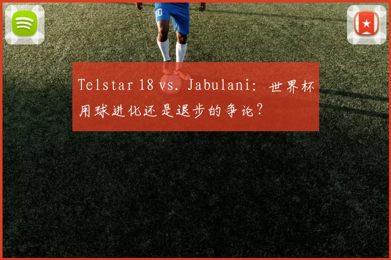 Telstar 18 vs. Jabulani：世界杯用球进化还是退步的争论？